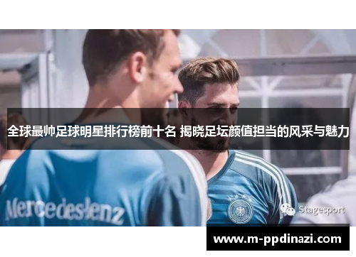 全球最帅足球明星排行榜前十名 揭晓足坛颜值担当的风采与魅力