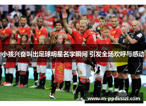 小孩兴奋叫出足球明星名字瞬间 引发全场欢呼与感动