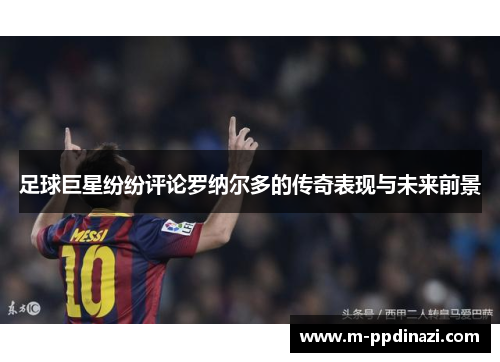 足球巨星纷纷评论罗纳尔多的传奇表现与未来前景