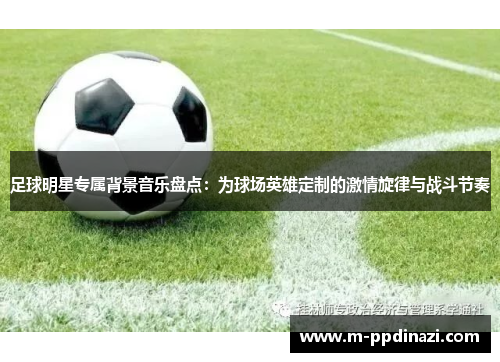 足球明星专属背景音乐盘点：为球场英雄定制的激情旋律与战斗节奏