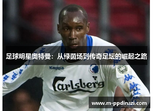 足球明星奥特曼：从绿茵场到传奇足坛的崛起之路