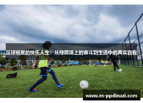 足球明星的快乐人生：从绿茵场上的奋斗到生活中的真实自我