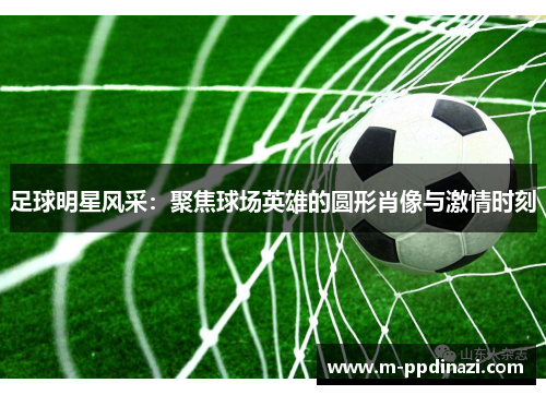 足球明星风采：聚焦球场英雄的圆形肖像与激情时刻