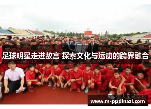 足球明星走进故宫 探索文化与运动的跨界融合