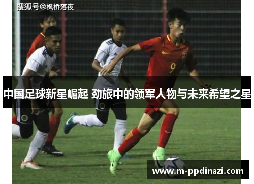 中国足球新星崛起 劲旅中的领军人物与未来希望之星