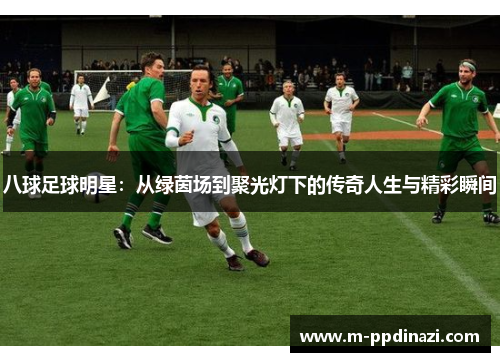 八球足球明星：从绿茵场到聚光灯下的传奇人生与精彩瞬间