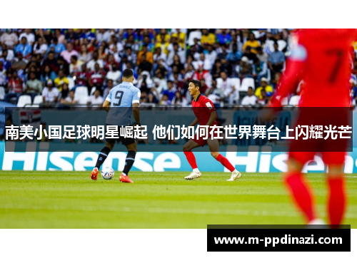南美小国足球明星崛起 他们如何在世界舞台上闪耀光芒