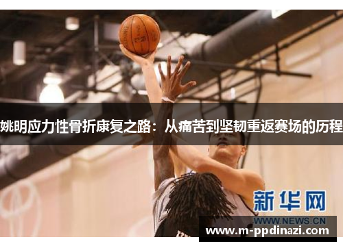 姚明应力性骨折康复之路：从痛苦到坚韧重返赛场的历程