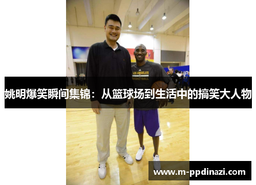 姚明爆笑瞬间集锦：从篮球场到生活中的搞笑大人物