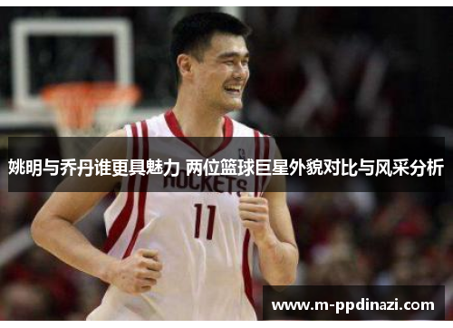 姚明与乔丹谁更具魅力 两位篮球巨星外貌对比与风采分析
