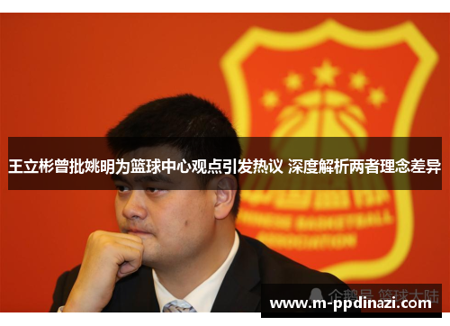 王立彬曾批姚明为篮球中心观点引发热议 深度解析两者理念差异