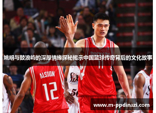 姚明与鼓浪屿的深厚情缘探秘揭示中国篮球传奇背后的文化故事