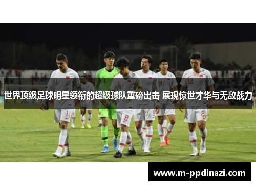世界顶级足球明星领衔的超级球队重磅出击 展现惊世才华与无敌战力