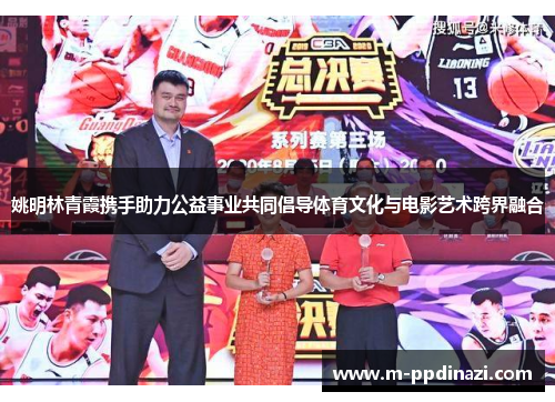 姚明林青霞携手助力公益事业共同倡导体育文化与电影艺术跨界融合