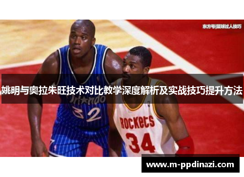 姚明与奥拉朱旺技术对比教学深度解析及实战技巧提升方法