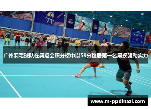 广州羽毛球队在奥运会积分榜中以59分稳居第一名展现强劲实力