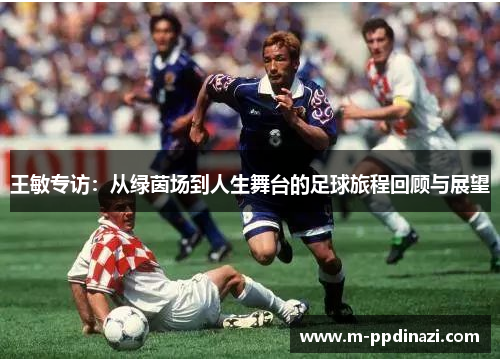 王敏专访：从绿茵场到人生舞台的足球旅程回顾与展望