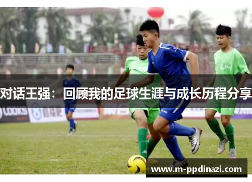 对话王强：回顾我的足球生涯与成长历程分享