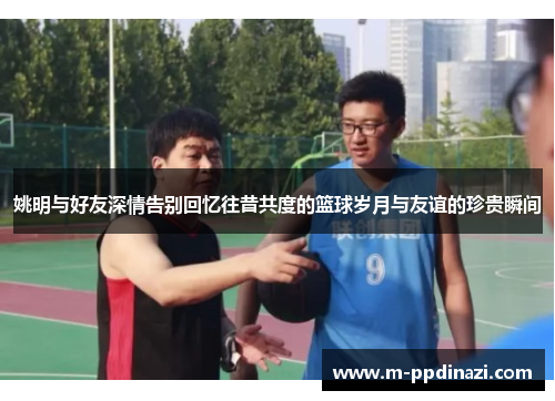 姚明与好友深情告别回忆往昔共度的篮球岁月与友谊的珍贵瞬间