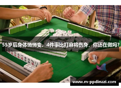 55岁后身体悄悄变,4件事比打麻将伤身,你还在做吗?