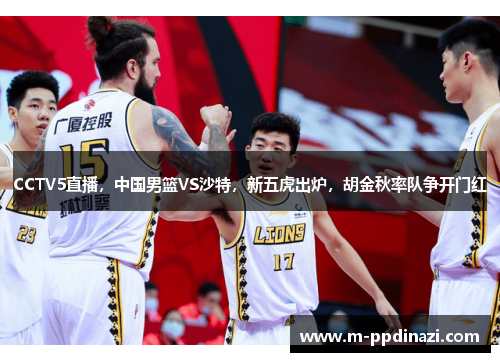 CCTV5直播，中国男篮VS沙特，新五虎出炉，胡金秋率队争开门红
