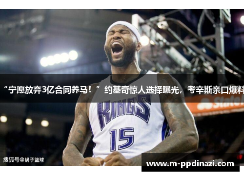 “宁愿放弃3亿合同养马！”约基奇惊人选择曝光，考辛斯亲口爆料!