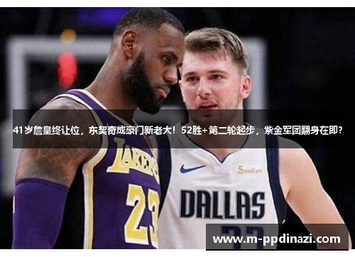 41岁詹皇终让位，东契奇成豪门新老大！52胜+第二轮起步，紫金军团翻身在即？